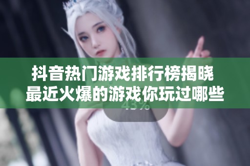 抖音热门游戏排行榜揭晓 最近火爆的游戏你玩过哪些吗