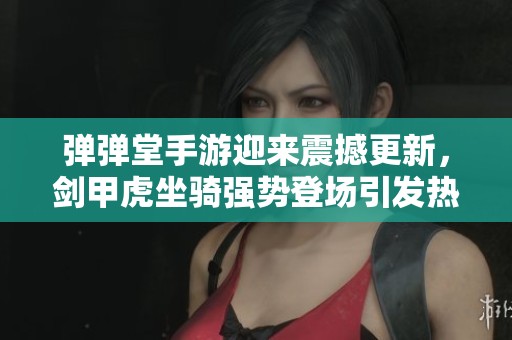 弹弹堂手游迎来震撼更新，剑甲虎坐骑强势登场引发热潮