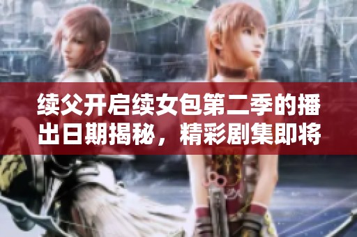 续父开启续女包第二季的播出日期揭秘，精彩剧集即将来临