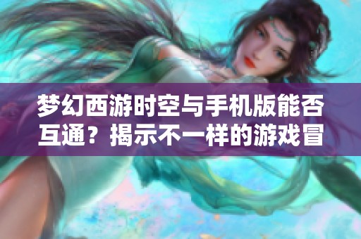 梦幻西游时空与手机版能否互通？揭示不一样的游戏冒险体验