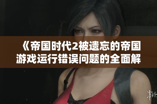 《帝国时代2被遗忘的帝国游戏运行错误问题的全面解决指南》