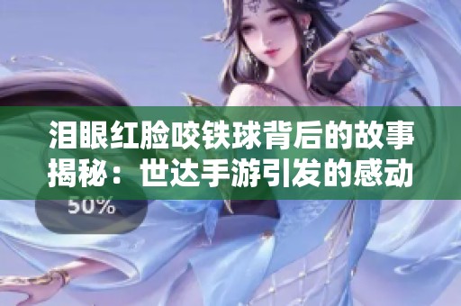 泪眼红脸咬铁球背后的故事揭秘：世达手游引发的感动与思考