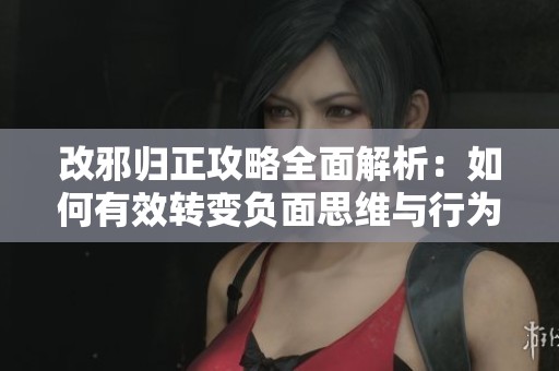 改邪归正攻略全面解析：如何有效转变负面思维与行为