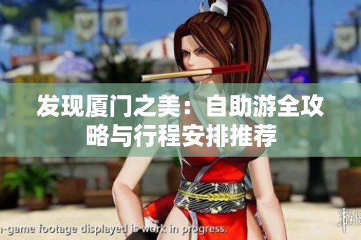 发现厦门之美：自助游全攻略与行程安排推荐