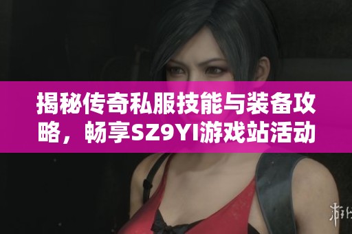 揭秘传奇私服技能与装备攻略，畅享SZ9YI游戏站活动精彩内容