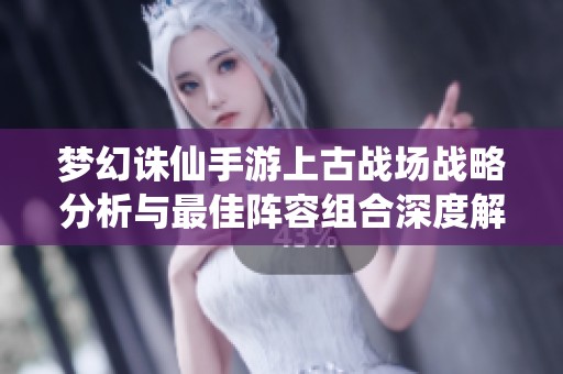 梦幻诛仙手游上古战场战略分析与最佳阵容组合深度解析