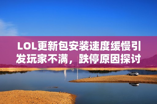 LOL更新包安装速度缓慢引发玩家不满，跌停原因探讨