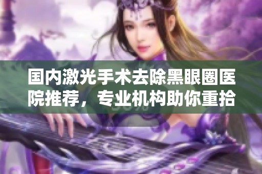 国内激光手术去除黑眼圈医院推荐，专业机构助你重拾明眸