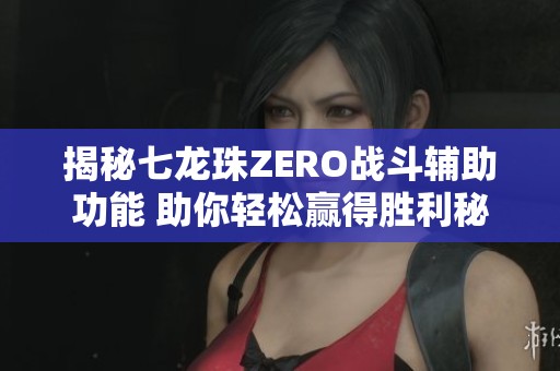 揭秘七龙珠ZERO战斗辅助功能 助你轻松赢得胜利秘诀分享