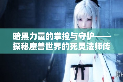 暗黑力量的掌控与守护——探秘魔兽世界的死灵法师传奇