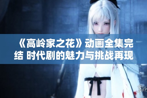 《高岭家之花》动画全集完结 时代剧的魅力与挑战再现