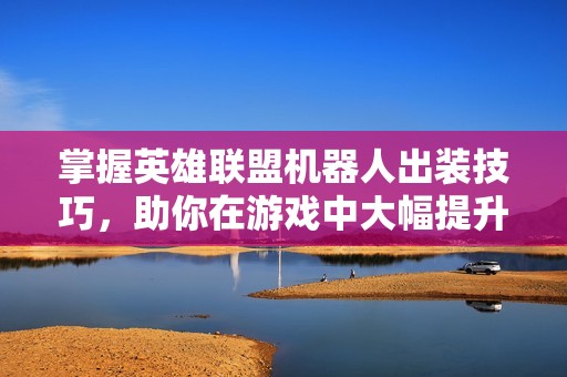 掌握英雄联盟机器人出装技巧，助你在游戏中大幅提升战斗力
