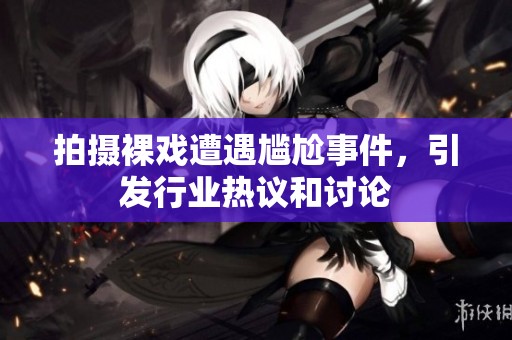 拍摄裸戏遭遇尴尬事件，引发行业热议和讨论