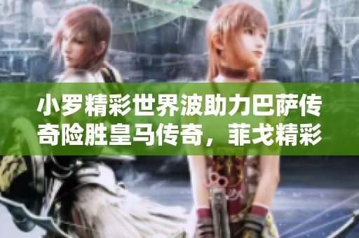 小罗精彩世界波助力巴萨传奇险胜皇马传奇，菲戈精彩破门尽显风采