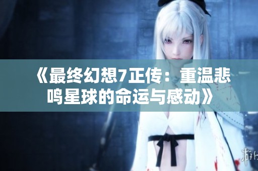 《最终幻想7正传：重温悲鸣星球的命运与感动》
