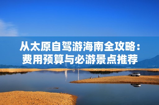 从太原自驾游海南全攻略：费用预算与必游景点推荐
