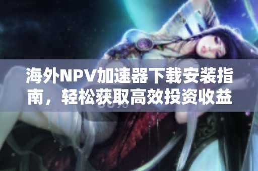 海外NPV加速器下载安装指南，轻松获取高效投资收益