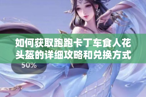 如何获取跑跑卡丁车食人花头盔的详细攻略和兑换方式解析