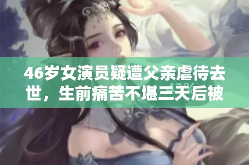 46岁女演员疑遭父亲虐待去世，生前痛苦不堪三天后被发现