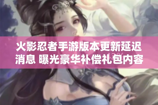 火影忍者手游版本更新延迟消息 曝光豪华补偿礼包内容揭秘!