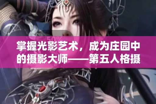 掌握光影艺术，成为庄园中的摄影大师——第五人格摄影师详尽攻略解析