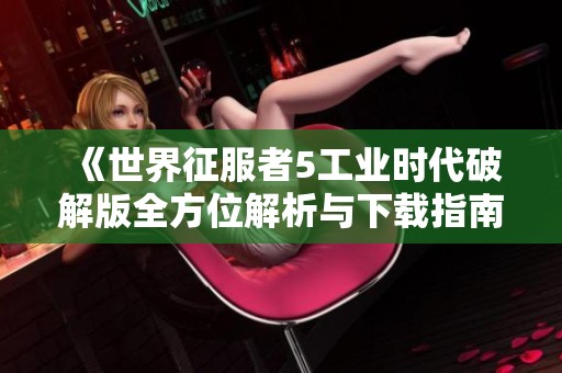 《世界征服者5工业时代破解版全方位解析与下载指南》