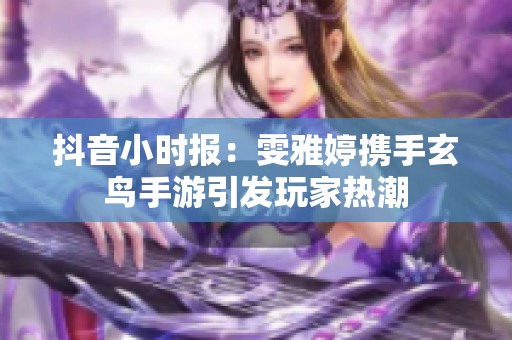 抖音小时报：雯雅婷携手玄鸟手游引发玩家热潮