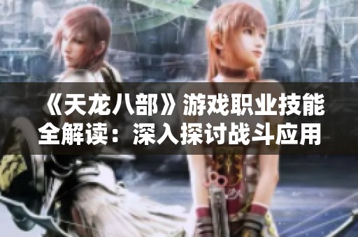 《天龙八部》游戏职业技能全解读：深入探讨战斗应用与特点分析