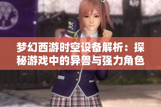 梦幻西游时空设备解析：探秘游戏中的异兽与强力角色