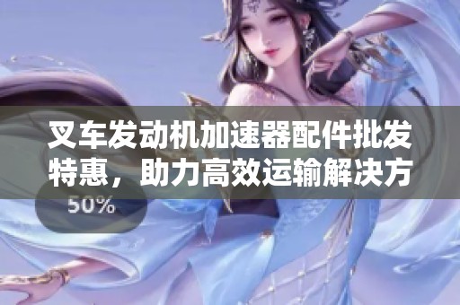 叉车发动机加速器配件批发特惠，助力高效运输解决方案