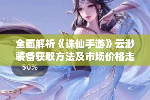全面解析《诛仙手游》云渺装备获取方法及市场价格走势