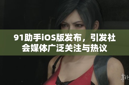 91助手iOS版发布，引发社会媒体广泛关注与热议