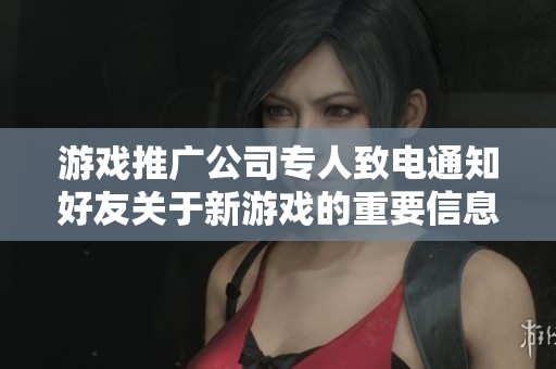 游戏推广公司专人致电通知好友关于新游戏的重要信息