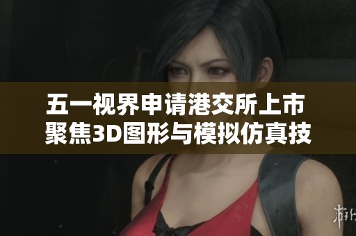 五一视界申请港交所上市 聚焦3D图形与模拟仿真技术发展