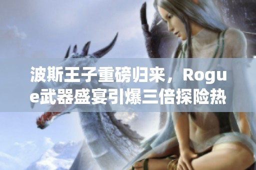 波斯王子重磅归来，Rogue武器盛宴引爆三倍探险热潮！