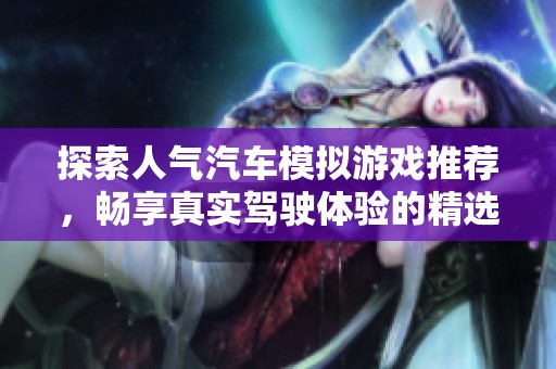 探索人气汽车模拟游戏推荐，畅享真实驾驶体验的精选之作