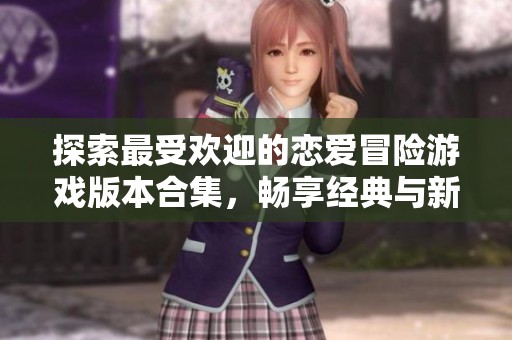 探索最受欢迎的恋爱冒险游戏版本合集，畅享经典与新颖的情感之旅