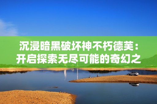 沉浸暗黑破坏神不朽德芙：开启探索无尽可能的奇幻之旅