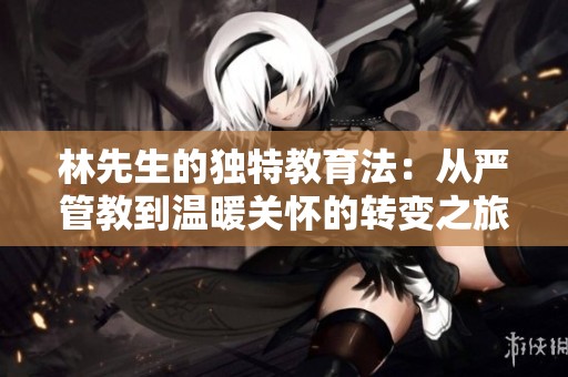 林先生的独特教育法：从严管教到温暖关怀的转变之旅