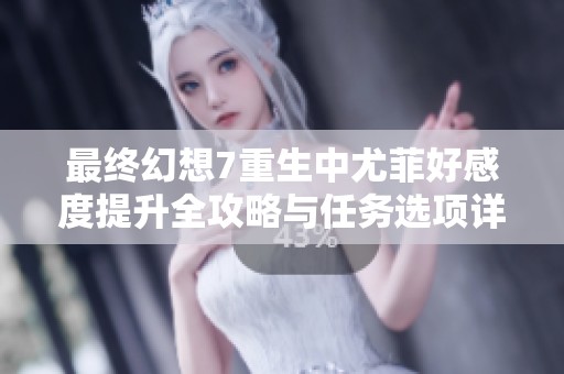 最终幻想7重生中尤菲好感度提升全攻略与任务选项详解