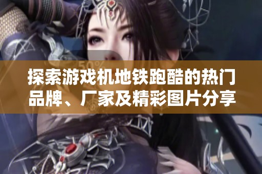 探索游戏机地铁跑酷的热门品牌、厂家及精彩图片分享