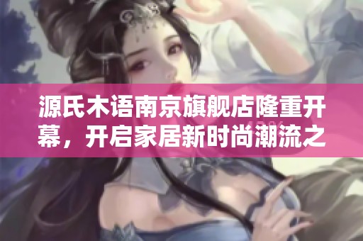 源氏木语南京旗舰店隆重开幕，开启家居新时尚潮流之旅