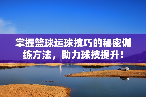 掌握篮球运球技巧的秘密训练方法，助力球技提升！