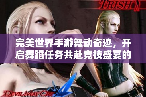 完美世界手游舞动奇迹，开启舞蹈任务共赴竞技盛宴的欢乐之旅