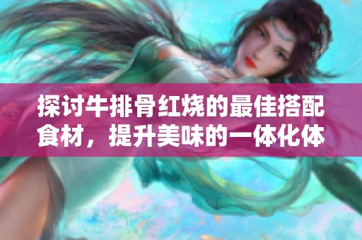 探讨牛排骨红烧的最佳搭配食材，提升美味的一体化体验