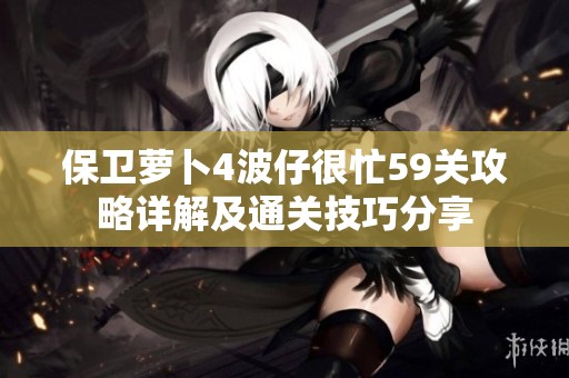 保卫萝卜4波仔很忙59关攻略详解及通关技巧分享