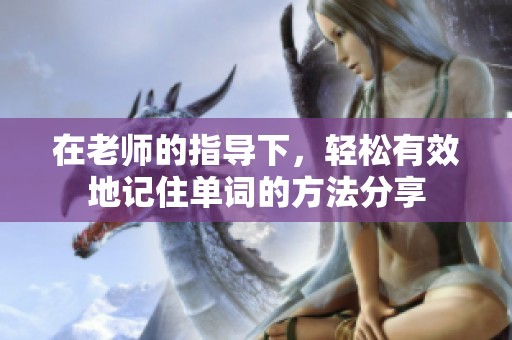 在老师的指导下，轻松有效地记住单词的方法分享