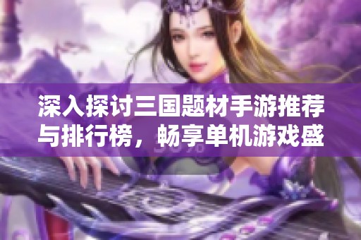 深入探讨三国题材手游推荐与排行榜，畅享单机游戏盛宴