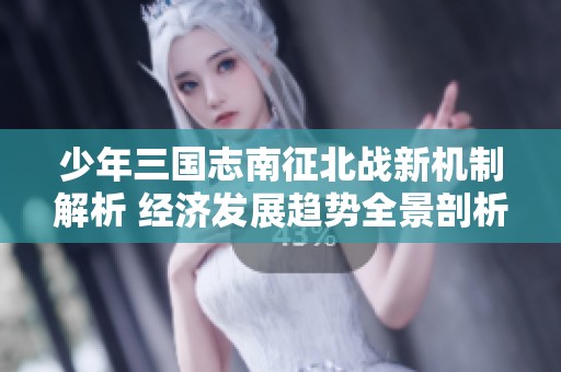少年三国志南征北战新机制解析 经济发展趋势全景剖析