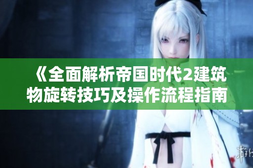《全面解析帝国时代2建筑物旋转技巧及操作流程指南》